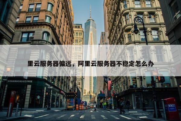 里云服务器偏远，阿里云服务器不稳定怎么办