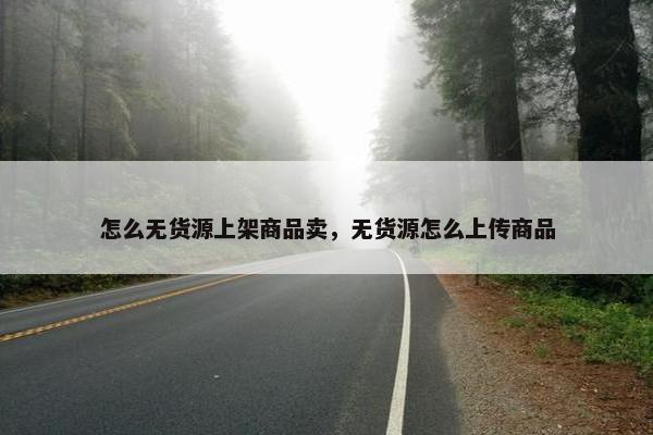 怎么无货源上架商品卖，无货源怎么上传商品