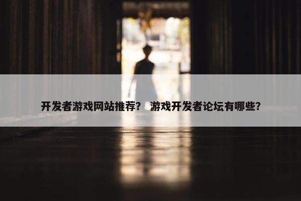 开发者游戏网站推荐？ 游戏开发者论坛有哪些？