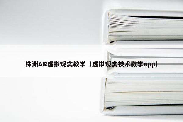 株洲AR虚拟现实教学（虚拟现实技术教学app）