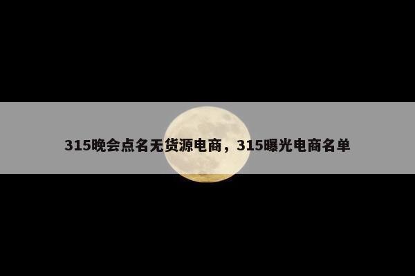 315晚会点名无货源电商，315曝光电商名单