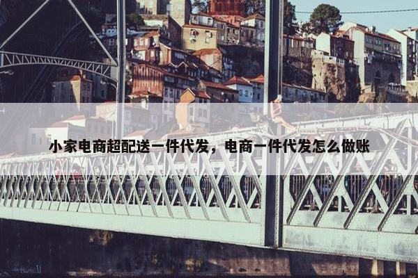 小家电商超配送一件代发，电商一件代发怎么做账