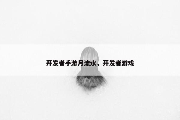 开发者手游月流水，开发者游戏