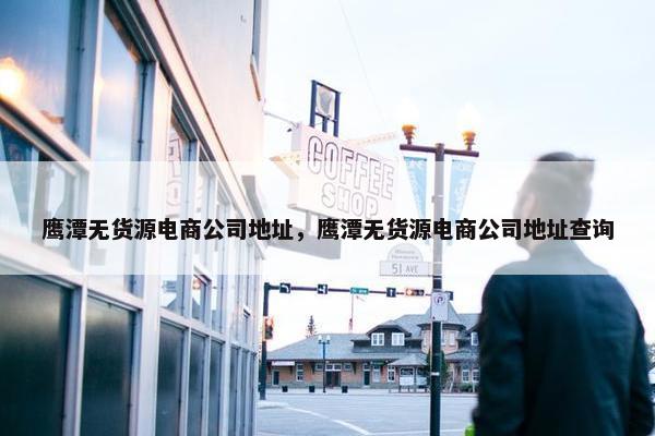 鹰潭无货源电商公司地址，鹰潭无货源电商公司地址查询