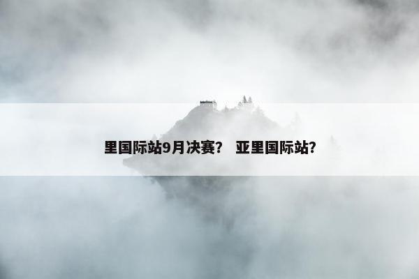 里国际站9月决赛？ 亚里国际站？