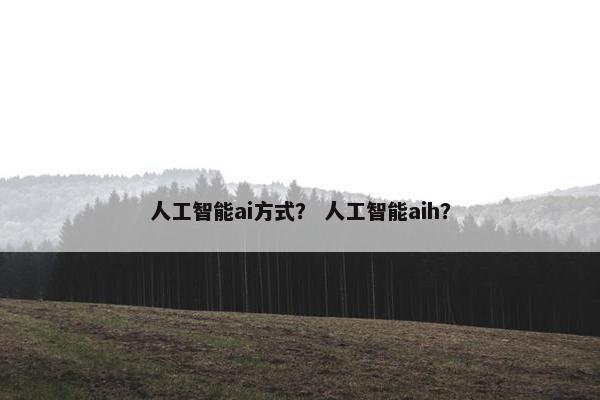 人工智能ai方式？ 人工智能aih？