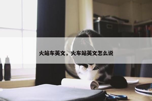 火站车英文，火车站英文怎么说
