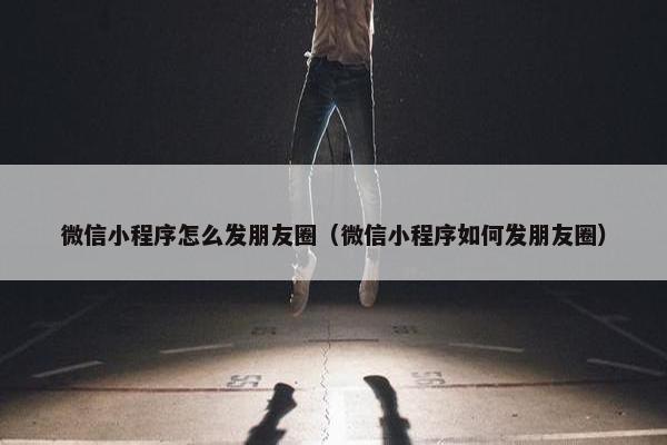 微信小程序怎么发朋友圈（微信小程序如何发朋友圈）