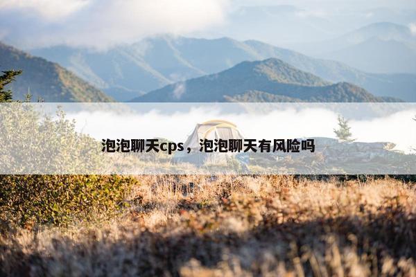 泡泡聊天cps，泡泡聊天有风险吗
