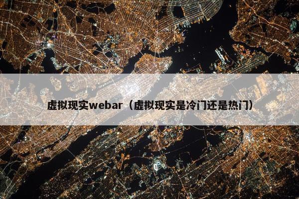 虚拟现实webar（虚拟现实是冷门还是热门）