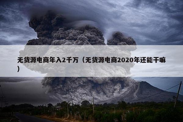 无货源电商年入2千万（无货源电商2020年还能干嘛）