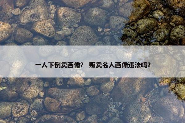 一人下倒卖画像？ 贩卖名人画像违法吗？