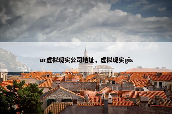 ar虚拟现实公司地址，虚拟现实gis