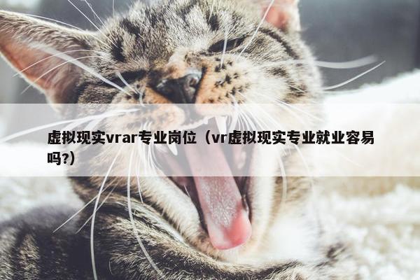 虚拟现实vrar专业岗位（vr虚拟现实专业就业容易吗?）