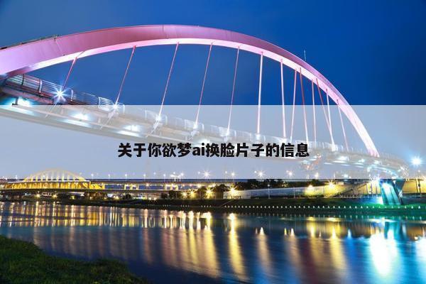 关于你欲梦ai换脸片子的信息