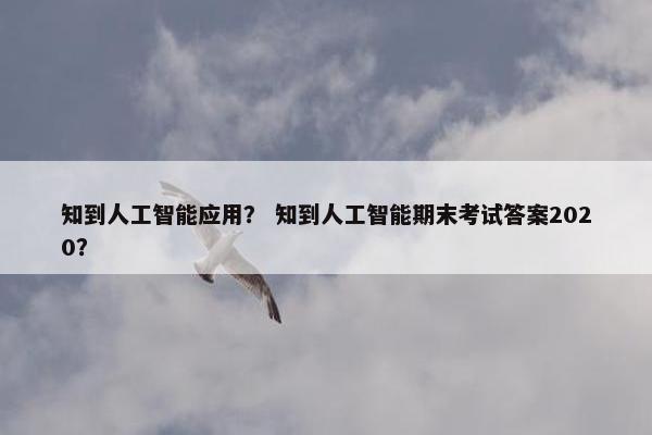 知到人工智能应用？ 知到人工智能期末考试答案2020？
