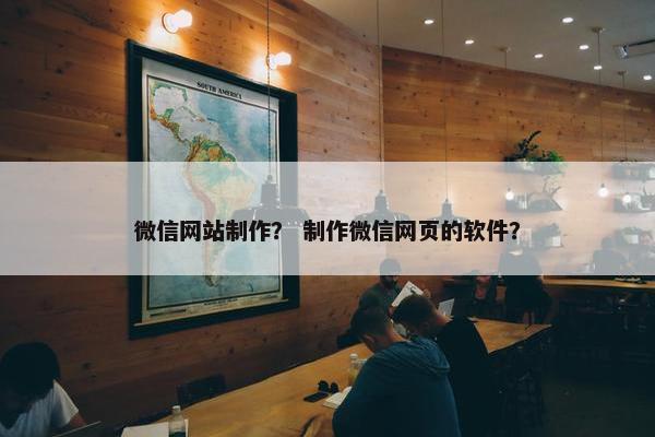 微信网站制作？ 制作微信网页的软件？
