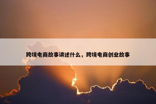 跨境电商故事讲述什么，跨境电商创业故事