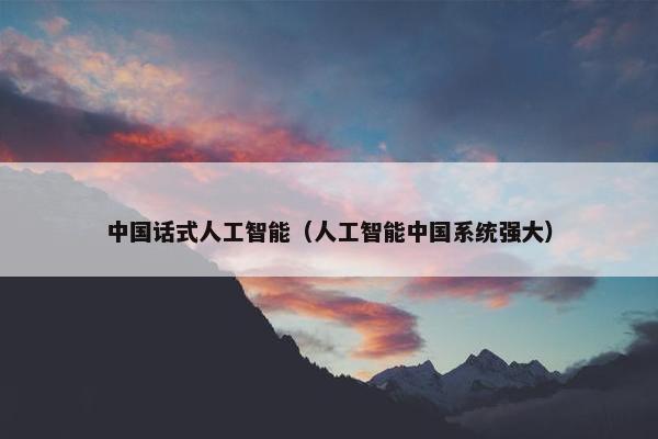 中国话式人工智能（人工智能中国系统强大）
