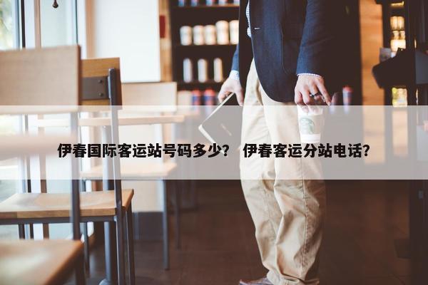 伊春国际客运站号码多少？ 伊春客运分站电话？