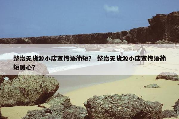 整治无货源小店宣传语简短？ 整治无货源小店宣传语简短暖心？