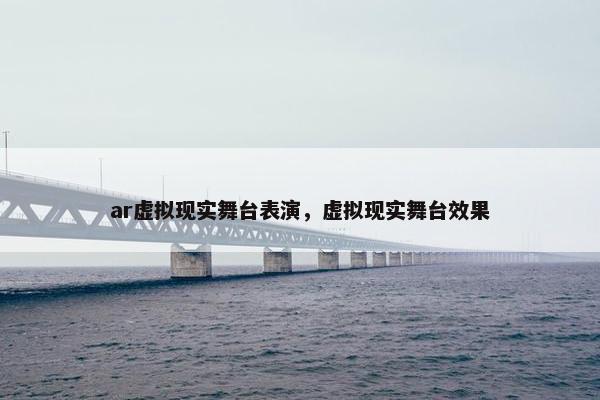 ar虚拟现实舞台表演，虚拟现实舞台效果
