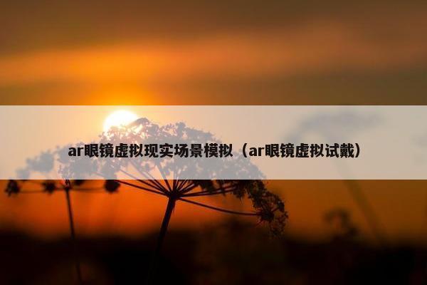 ar眼镜虚拟现实场景模拟（ar眼镜虚拟试戴）