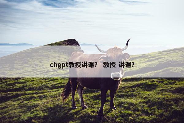 chgpt教授讲课？ 教授 讲课？