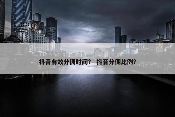 抖音有效分佣时间？ 抖音分佣比例？
