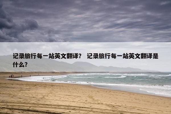 记录旅行每一站英文翻译？ 记录旅行每一站英文翻译是什么？