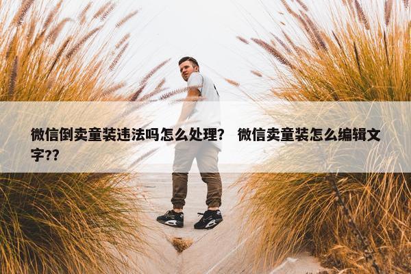 微信倒卖童装违法吗怎么处理？ 微信卖童装怎么编辑文字?？