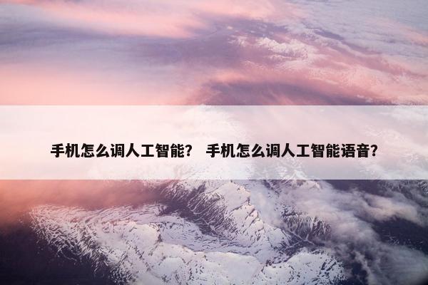 手机怎么调人工智能？ 手机怎么调人工智能语音？