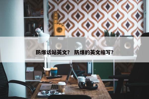 防爆话站英文？ 防爆的英文缩写？