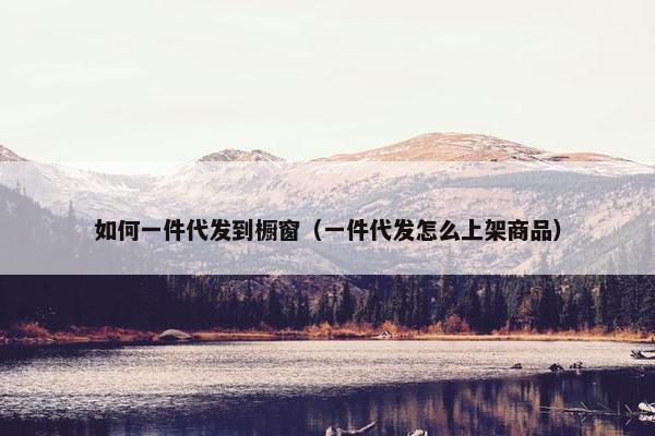 如何一件代发到橱窗（一件代发怎么上架商品）