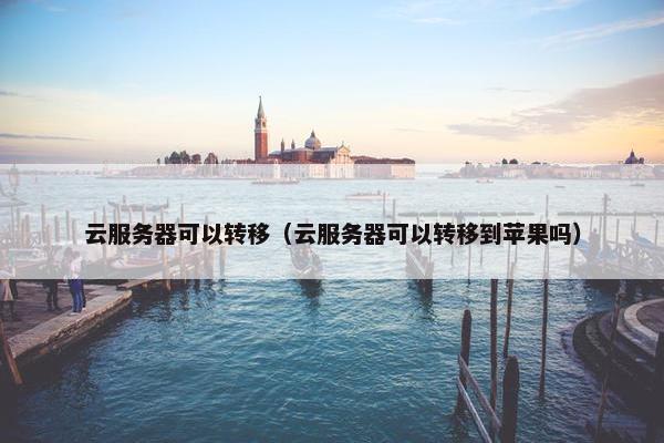 云服务器可以转移（云服务器可以转移到苹果吗）