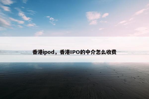 香港ipod，香港IPO的中介怎么收费