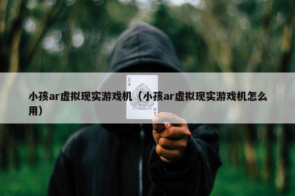 小孩ar虚拟现实游戏机（小孩ar虚拟现实游戏机怎么用）