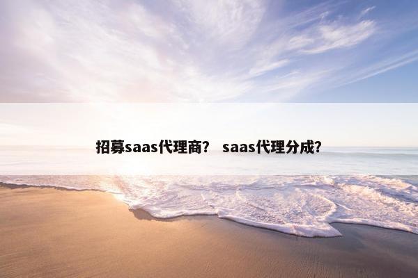 招募saas代理商？ saas代理分成？