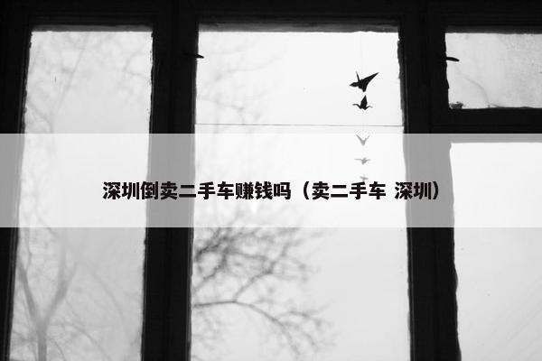 深圳倒卖二手车赚钱吗（卖二手车 深圳）