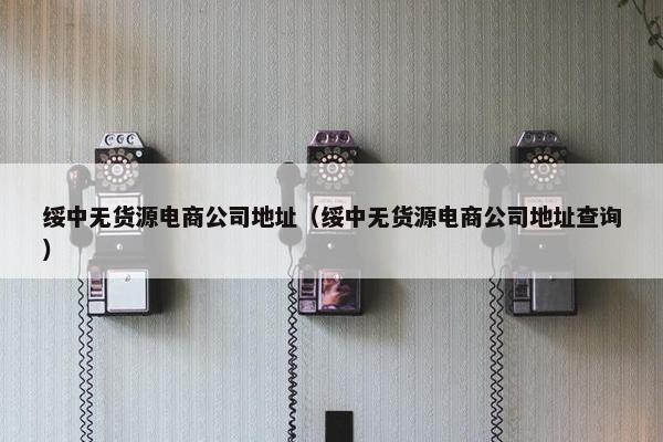 绥中无货源电商公司地址（绥中无货源电商公司地址查询）