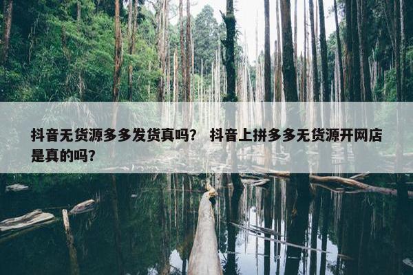 抖音无货源多多发货真吗？ 抖音上拼多多无货源开网店是真的吗？