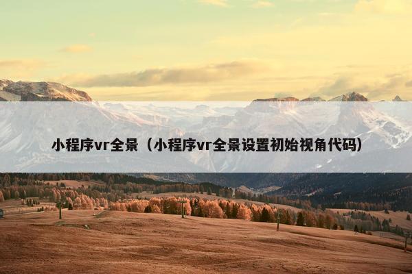 小程序vr全景（小程序vr全景设置初始视角代码）
