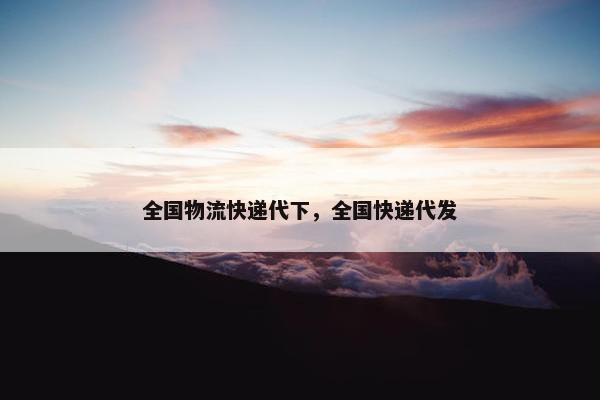 全国物流快递代下，全国快递代发