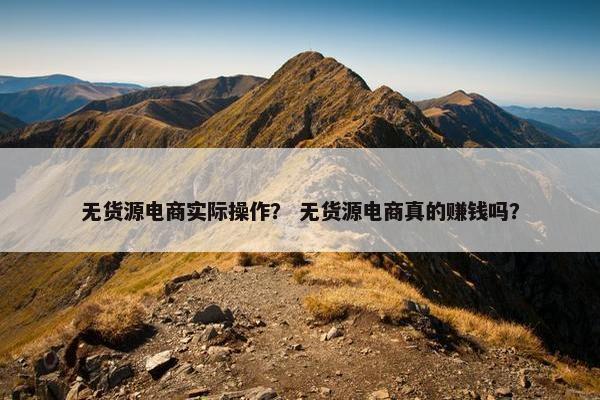 无货源电商实际操作？ 无货源电商真的赚钱吗？