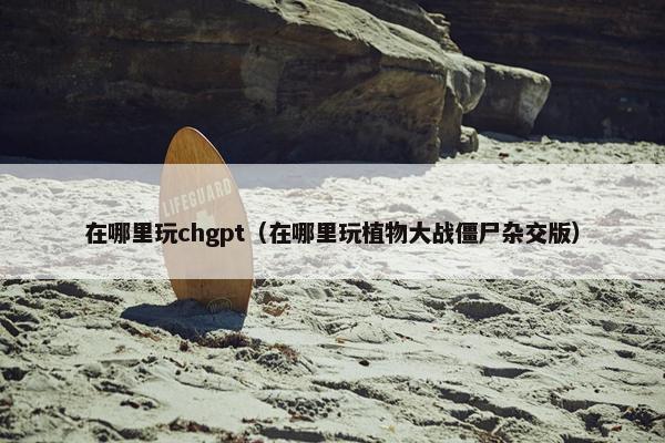 在哪里玩chgpt（在哪里玩植物大战僵尸杂交版）