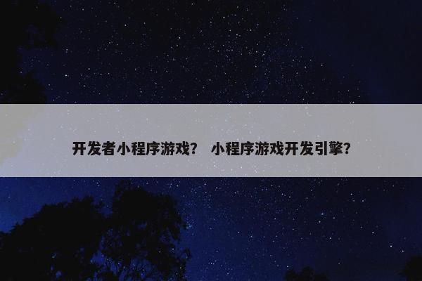 开发者小程序游戏？ 小程序游戏开发引擎？