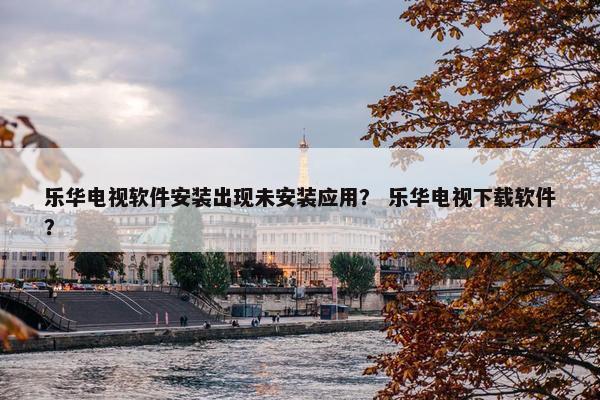 乐华电视软件安装出现未安装应用？ 乐华电视下载软件？