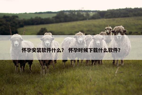怀孕安装软件什么？ 怀孕时候下载什么软件？
