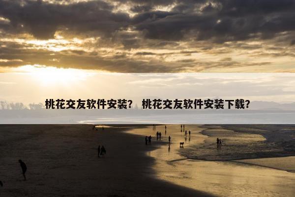 桃花交友软件安装？ 桃花交友软件安装下载？
