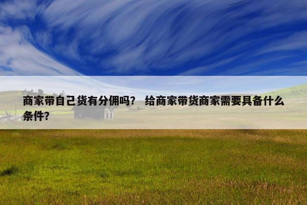 商家带自己货有分佣吗？ 给商家带货商家需要具备什么条件？